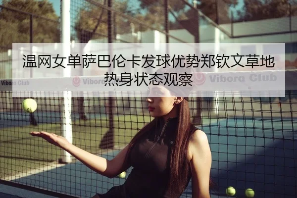 温网女单萨巴伦卡发球优势郑钦文草地热身状态观察