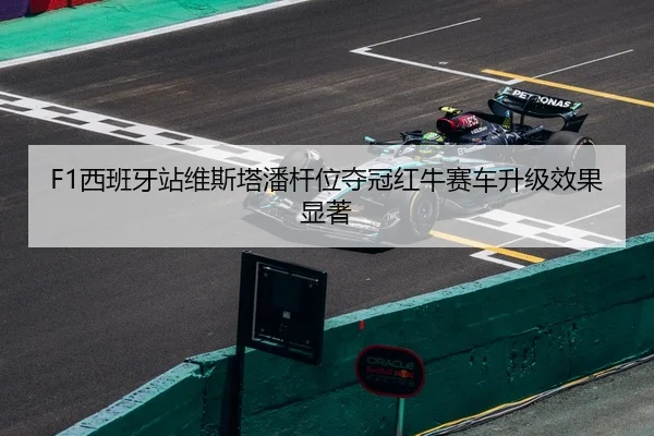 F1西班牙站维斯塔潘杆位夺冠红牛赛车升级效果显著