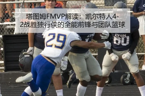 塔图姆FMVP解读：凯尔特人4-2战胜独行侠的全能前锋与团队篮球