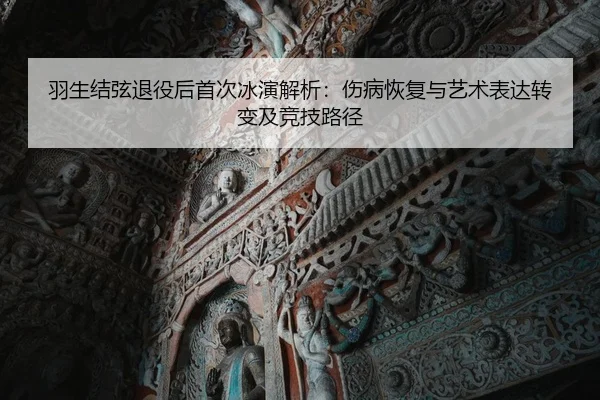 羽生结弦退役后首次冰演解析：伤病恢复与艺术表达转变及竞技路径