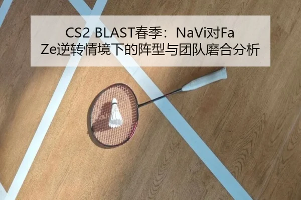 CS2 BLAST春季：NaVi对FaZe逆转情境下的阵型与团队磨合分析