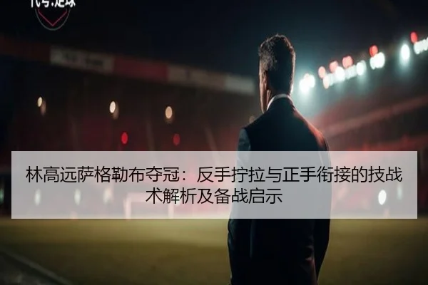 林高远萨格勒布夺冠：反手拧拉与正手衔接的技战术解析及备战启示