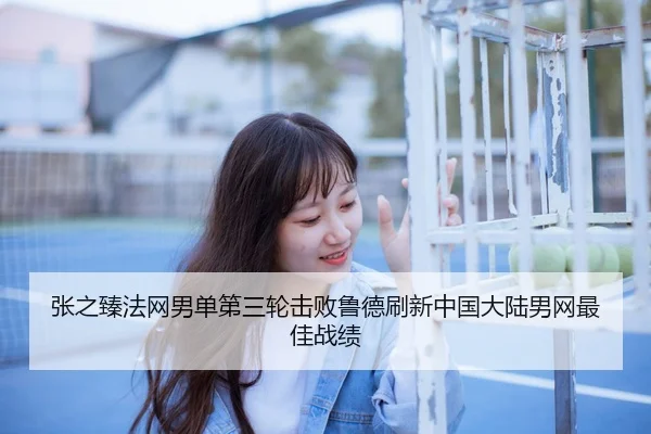 张之臻法网男单第三轮击败鲁德刷新中国大陆男网最佳战绩