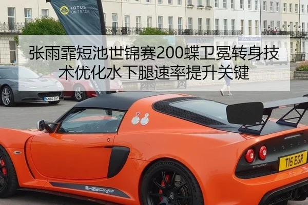 张雨霏短池世锦赛200蝶卫冕转身技术优化水下腿速率提升关键