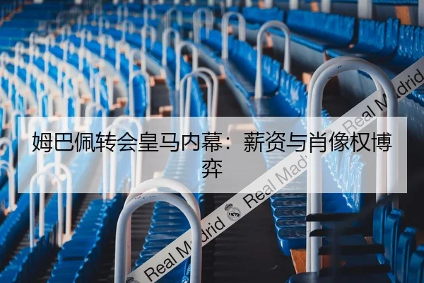 姆巴佩转会皇马内幕：薪资与肖像权博弈