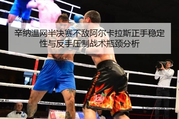 辛纳温网半决赛不敌阿尔卡拉斯正手稳定性与反手压制战术瓶颈分析
