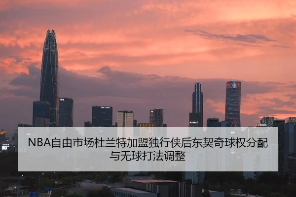 NBA自由市场杜兰特加盟独行侠后东契奇球权分配与无球打法调整