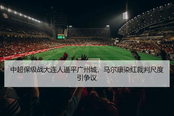 中超保级战大连人逼平广州城，马尔康染红裁判尺度引争议